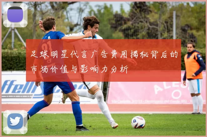 足球明星代言广告费用揭秘背后的市场价值与影响力分析