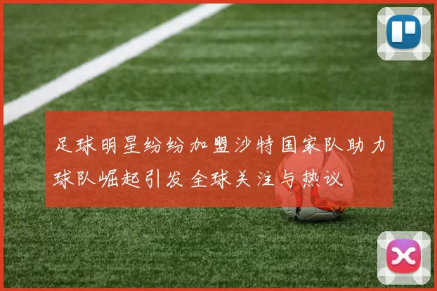 足球明星纷纷加盟沙特国家队助力球队崛起引发全球关注与热议