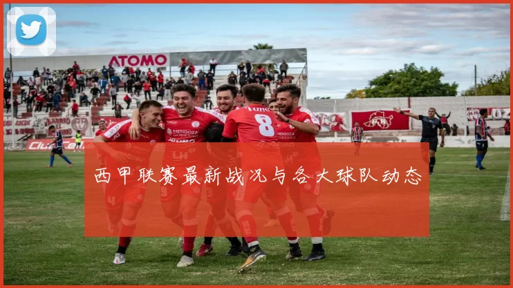 西甲联赛最新战况与各大球队动态