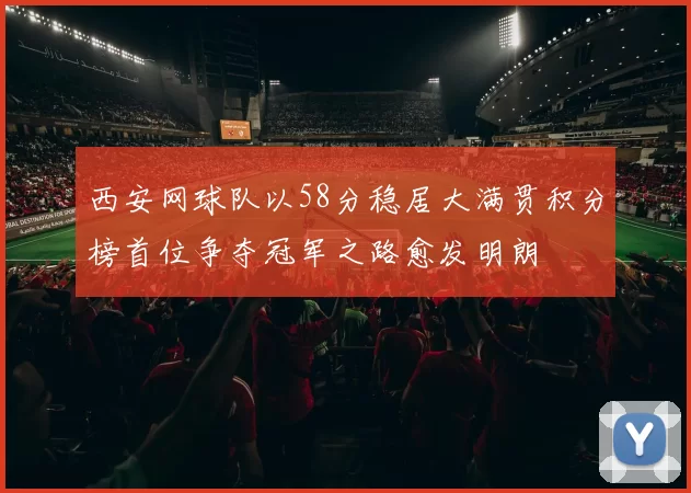 西安网球队以58分稳居大满贯积分榜首位争夺冠军之路愈发明朗