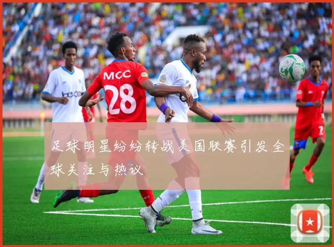 足球明星纷纷转战美国联赛引发全球关注与热议