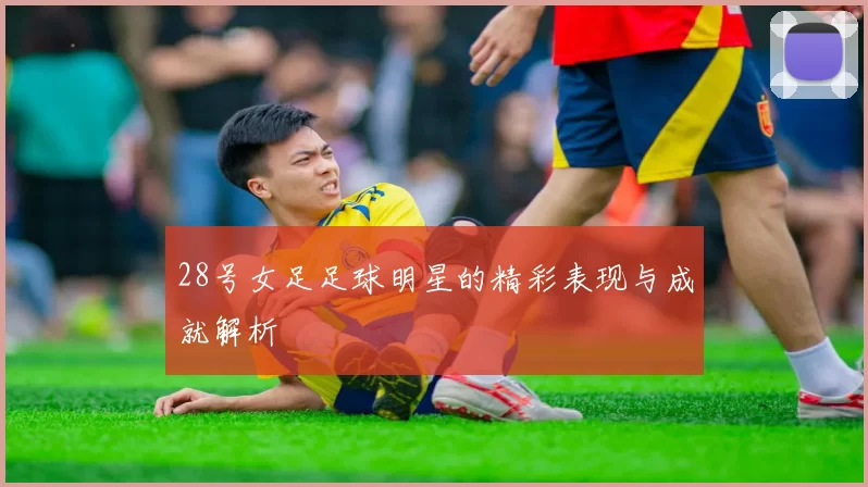 28号女足足球明星的精彩表现与成就解析