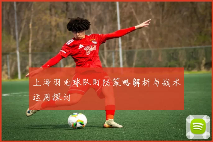 上海羽毛球队盯防策略解析与战术运用探讨
