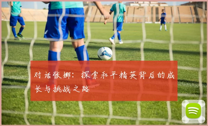 对话张娜：探索和平精英背后的成长与挑战之路