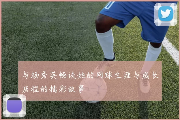 与杨秀英畅谈她的网球生涯与成长历程的精彩故事