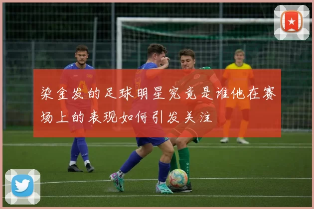 染金发的足球明星究竟是谁他在赛场上的表现如何引发关注