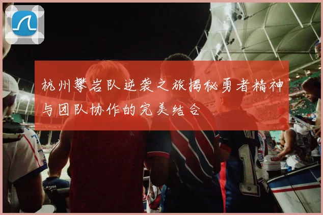 杭州攀岩队逆袭之旅揭秘勇者精神与团队协作的完美结合