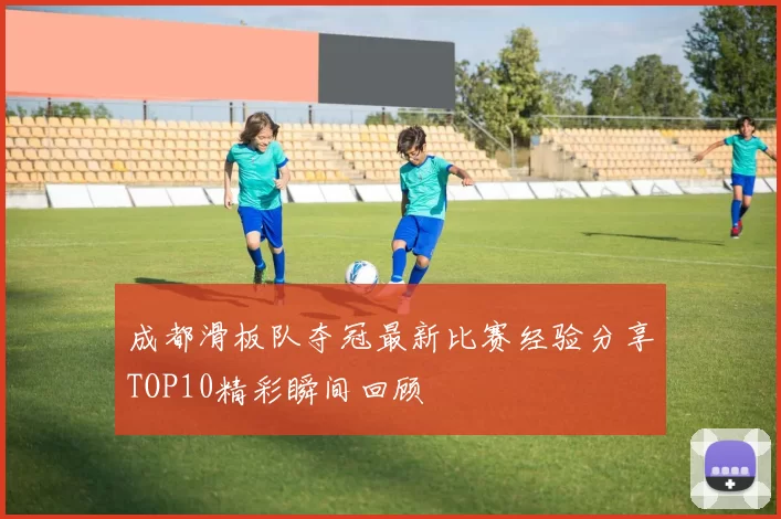 成都滑板队夺冠最新比赛经验分享TOP10精彩瞬间回顾