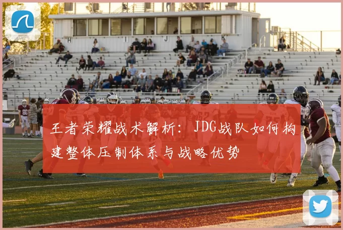 王者荣耀战术解析：JDG战队如何构建整体压制体系与战略优势
