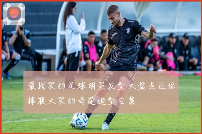 最搞笑的足球明星发型大盘点让你捧腹大笑的奇葩造型合集
