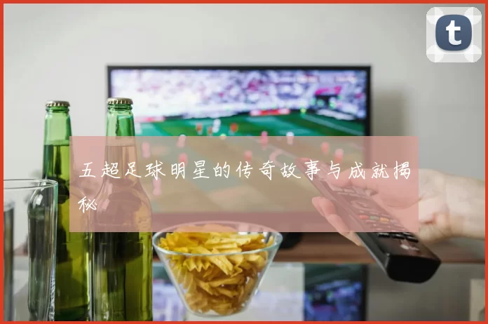 五超足球明星的传奇故事与成就揭秘