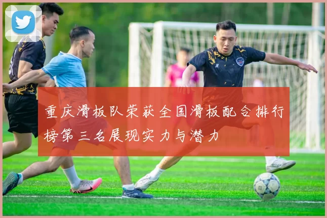 重庆滑板队荣获全国滑板配合排行榜第三名展现实力与潜力