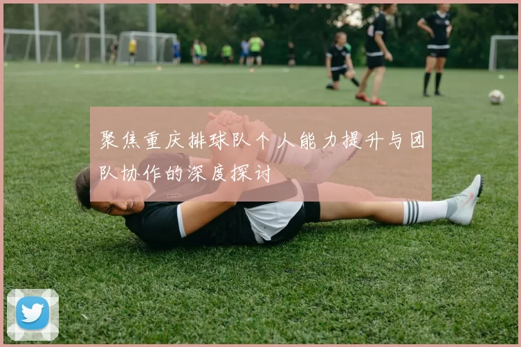 聚焦重庆排球队个人能力提升与团队协作的深度探讨