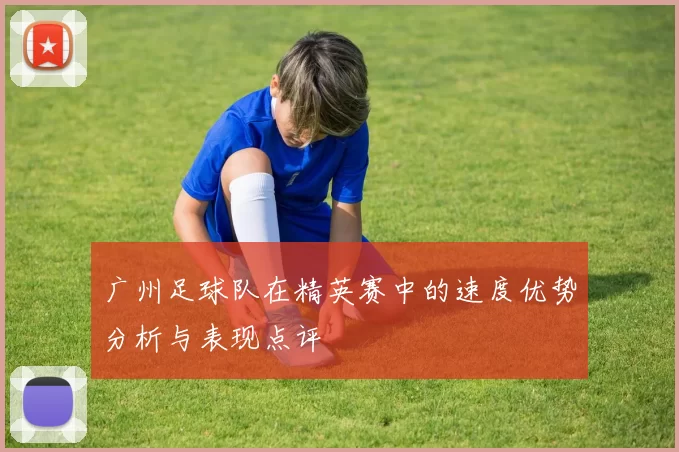 广州足球队在精英赛中的速度优势分析与表现点评