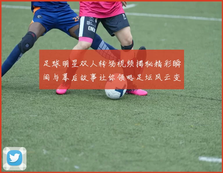 足球明星双人转场视频揭秘精彩瞬间与幕后故事让你领略足坛风云变幻
