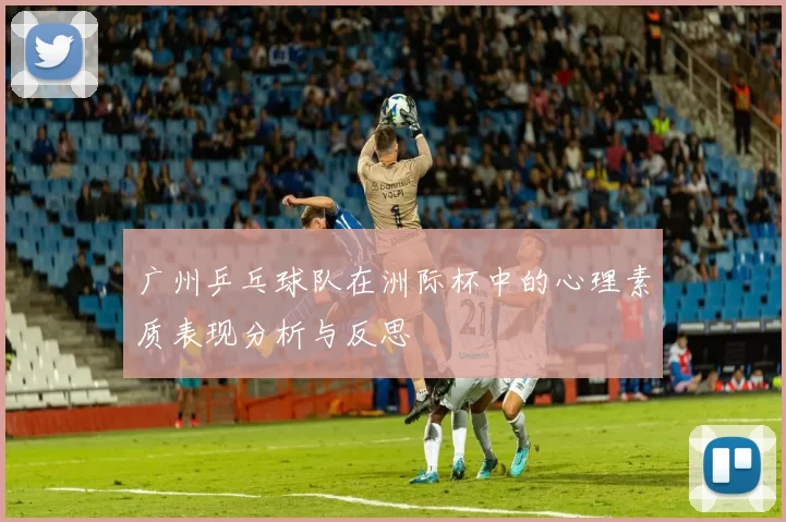 广州乒乓球队在洲际杯中的心理素质表现分析与反思