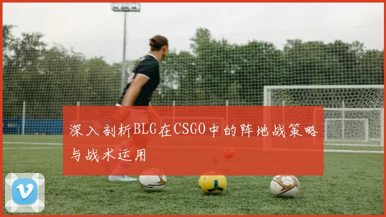 深入剖析BLG在CSGO中的阵地战策略与战术运用