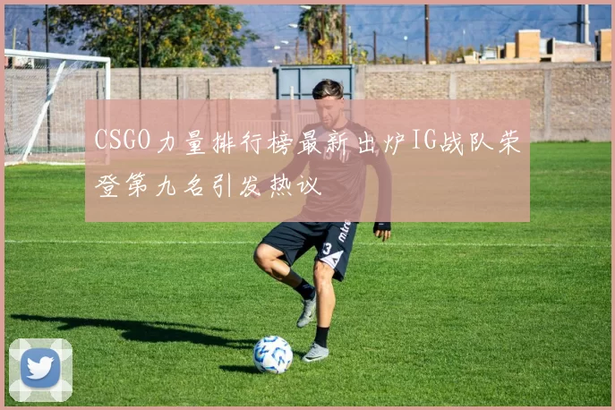 CSGO力量排行榜最新出炉IG战队荣登第九名引发热议