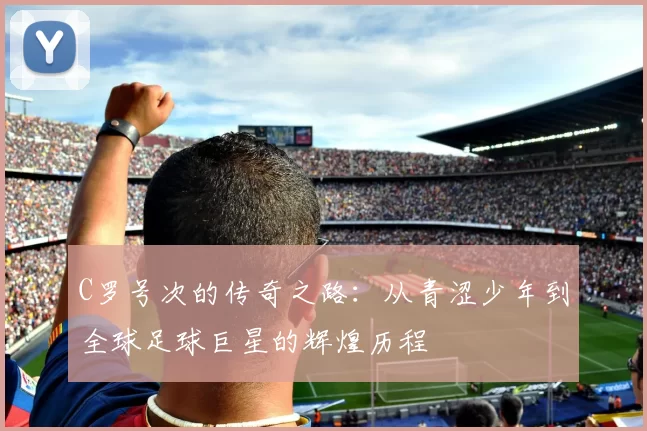 C罗号次的传奇之路：从青涩少年到全球足球巨星的辉煌历程
