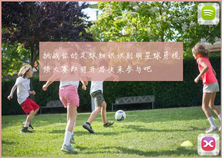 挑战你的足球知识识别明星球员视频大赛即将开启快来参与吧