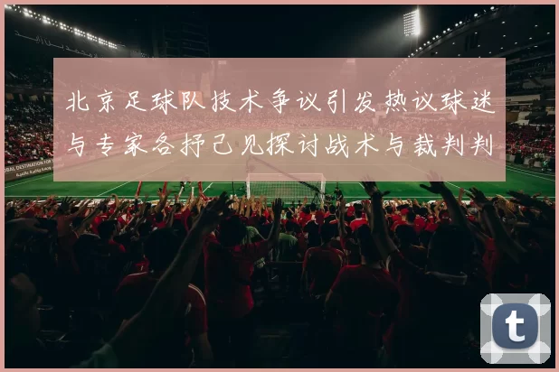 北京足球队技术争议引发热议球迷与专家各抒己见探讨战术与裁判判罚