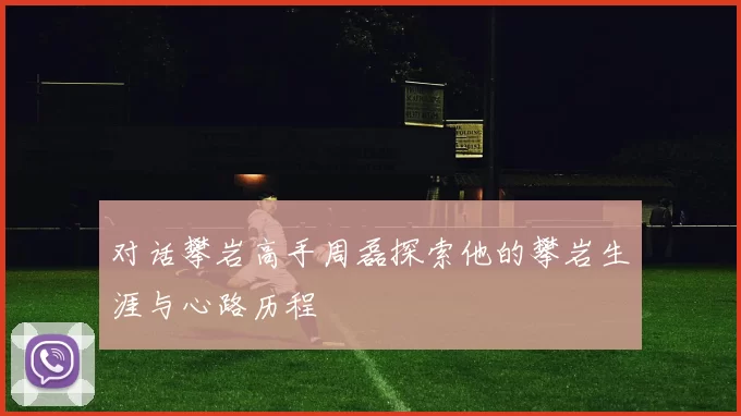 对话攀岩高手周磊探索他的攀岩生涯与心路历程