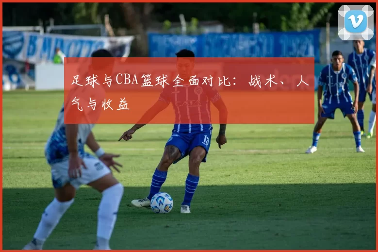 足球与CBA篮球全面对比：战术、人气与收益