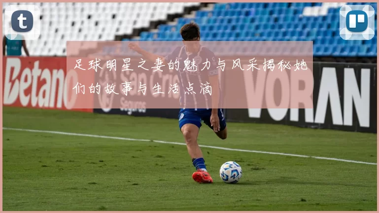 足球明星之妻的魅力与风采揭秘她们的故事与生活点滴