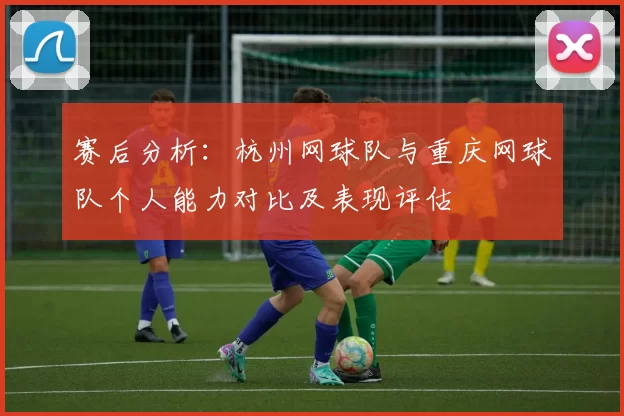 赛后分析：杭州网球队与重庆网球队个人能力对比及表现评估