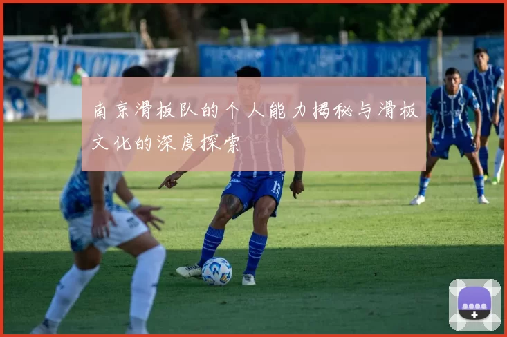 南京滑板队的个人能力揭秘与滑板文化的深度探索