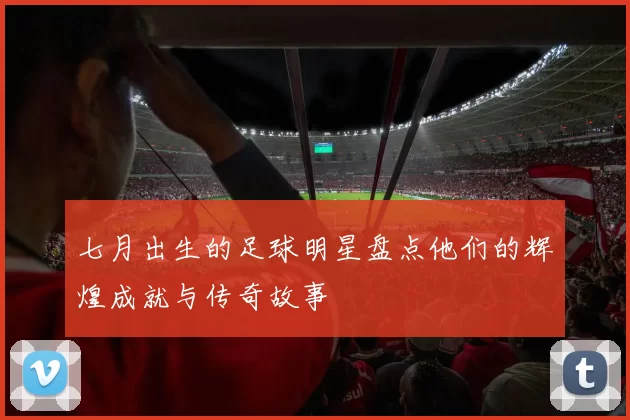 七月出生的足球明星盘点他们的辉煌成就与传奇故事