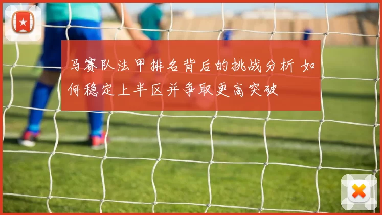 马赛队法甲排名背后的挑战分析 如何稳定上半区并争取更高突破