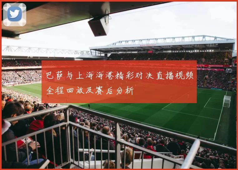 巴萨与上海海港精彩对决直播视频全程回放及赛后分析