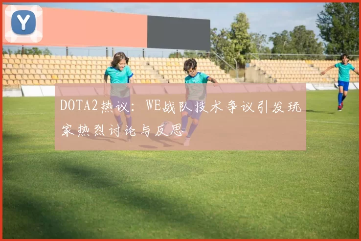 DOTA2热议：WE战队技术争议引发玩家热烈讨论与反思