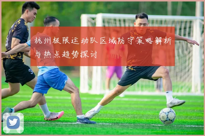 杭州极限运动队区域防守策略解析与热点趋势探讨