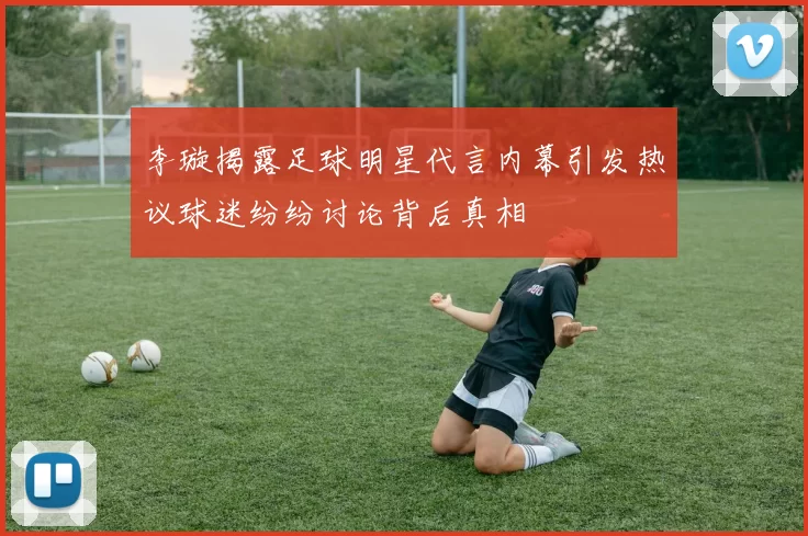 李璇揭露足球明星代言内幕引发热议球迷纷纷讨论背后真相