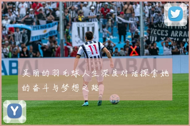 吴丽的羽毛球人生深度对话探索她的奋斗与梦想之路