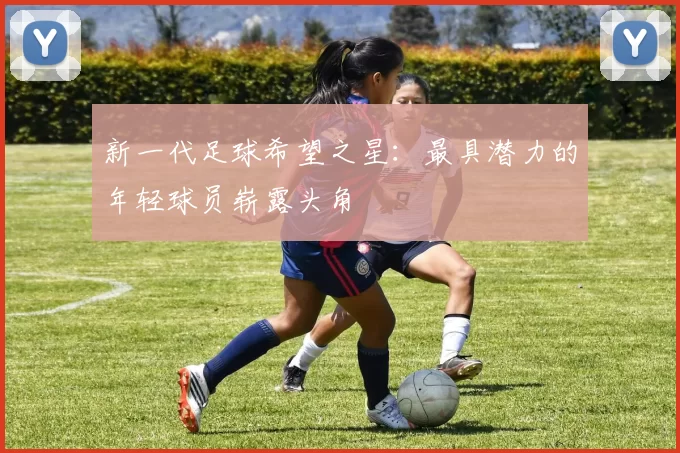 新一代足球希望之星：最具潜力的年轻球员崭露头角
