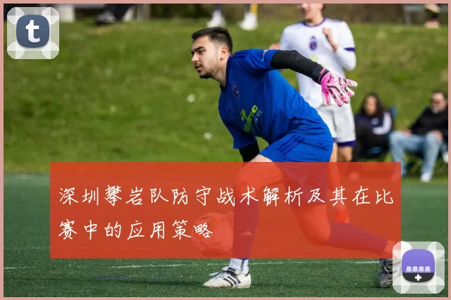 深圳攀岩队防守战术解析及其在比赛中的应用策略