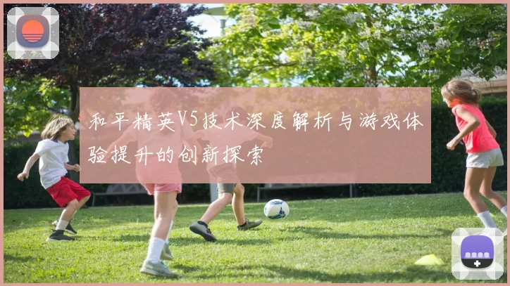 和平精英V5技术深度解析与游戏体验提升的创新探索