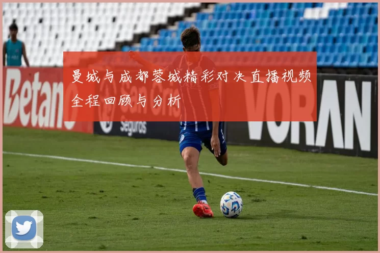 曼城与成都蓉城精彩对决直播视频全程回顾与分析