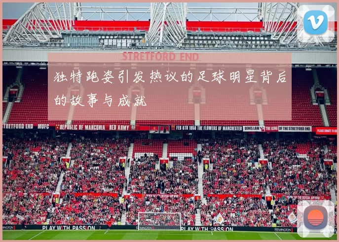 独特跑姿引发热议的足球明星背后的故事与成就