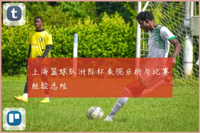 上海篮球队洲际杯表现分析与比赛经验总结