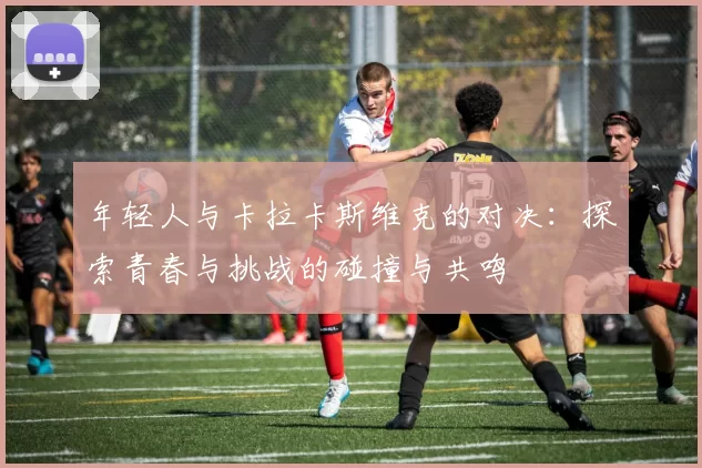年轻人与卡拉卡斯维克的对决：探索青春与挑战的碰撞与共鸣