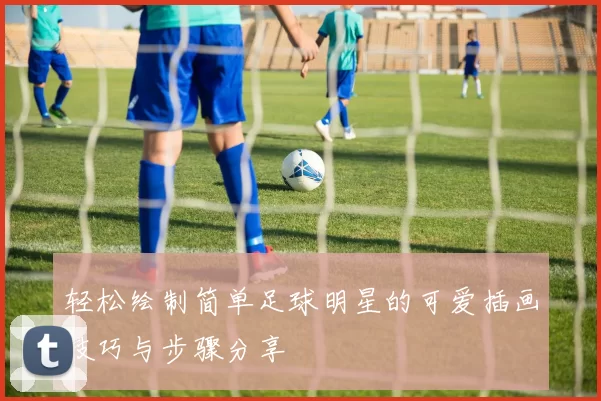轻松绘制简单足球明星的可爱插画技巧与步骤分享