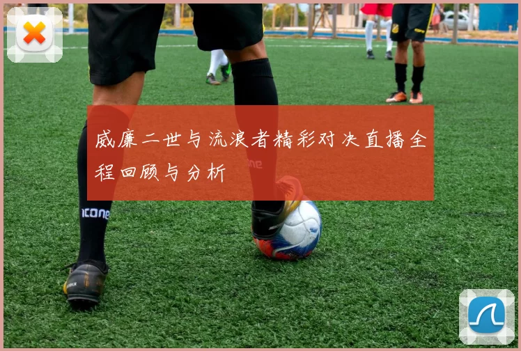 威廉二世与流浪者精彩对决直播全程回顾与分析