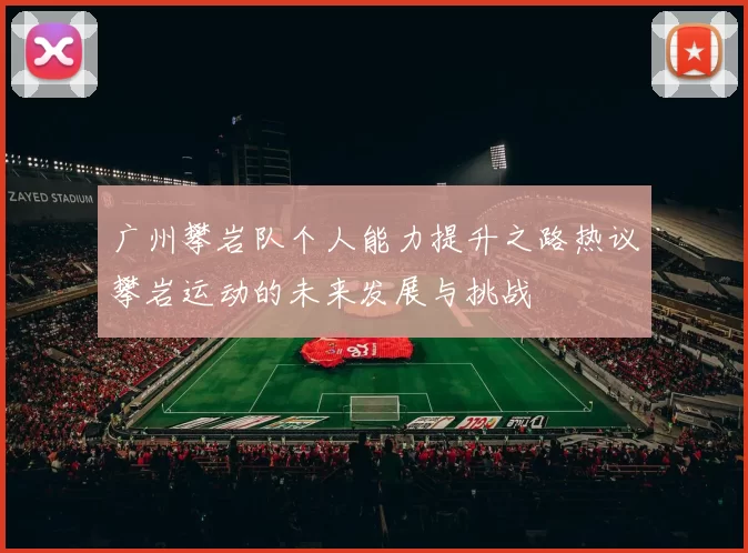 广州攀岩队个人能力提升之路热议攀岩运动的未来发展与挑战