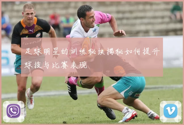 足球明星的训练秘诀揭秘如何提升球技与比赛表现