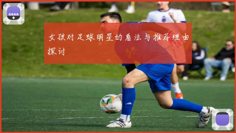 女孩对足球明星的看法与推荐理由探讨