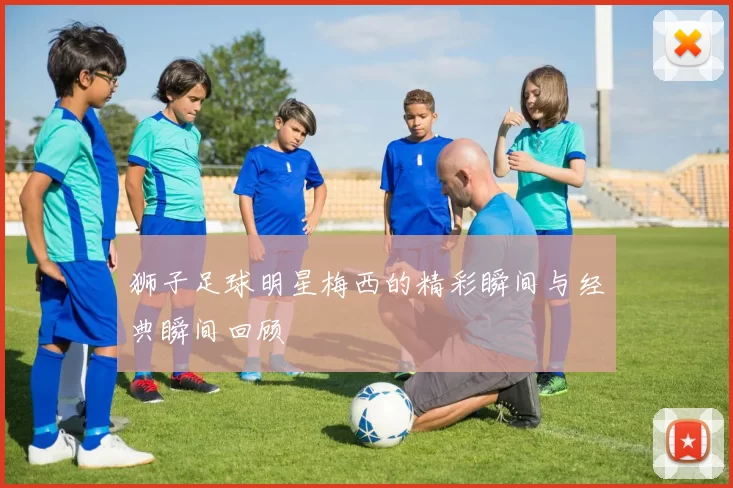 狮子足球明星梅西的精彩瞬间与经典瞬间回顾